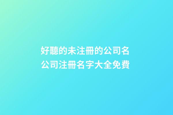 好聽的未注冊的公司名 公司注冊名字大全免費-第1張-公司起名-玄機派